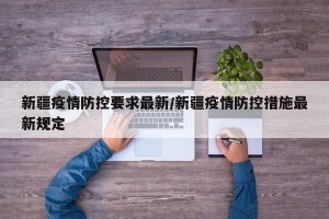 新疆疫情防控要求最新/新疆疫情防控措施最新规定