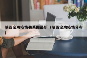 陕西宝鸡疫情关系图最新（陕西宝鸡疫情分布）