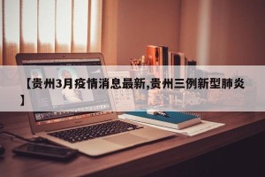 【贵州3月疫情消息最新,贵州三例新型肺炎】