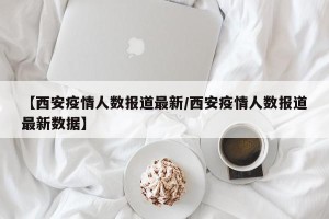 【西安疫情人数报道最新/西安疫情人数报道最新数据】
