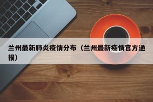 兰州最新肺炎疫情分布（兰州最新疫情官方通报）