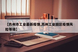 【苏州市工业最新疫情,苏州工业园区疫情风险等级】