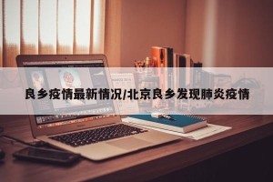 良乡疫情最新情况/北京良乡发现肺炎疫情