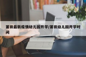 莆田最新疫情幼儿园开学/莆田幼儿园开学时间