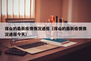 保山的最新疫情情况通报（保山的最新疫情情况通报今天）