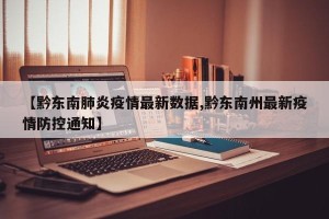 【黔东南肺炎疫情最新数据,黔东南州最新疫情防控通知】
