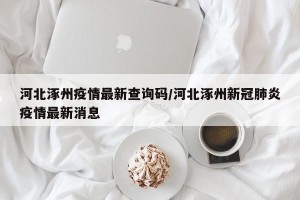 河北涿州疫情最新查询码/河北涿州新冠肺炎疫情最新消息