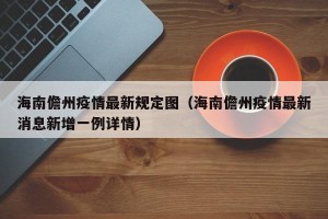 海南儋州疫情最新规定图（海南儋州疫情最新消息新增一例详情）