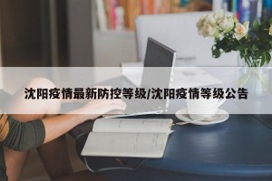 沈阳疫情最新防控等级/沈阳疫情等级公告