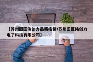 【苏州园区伟创力最新疫情/苏州园区伟创力电子科技有限公司】