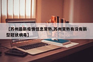 【苏州最新疫情信息常熟,苏州常熟有没有新型冠状病毒】