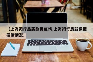 【上海闵行最新数据疫情,上海闵行最新数据疫情情况】