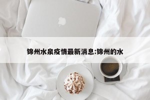 锦州水泉疫情最新消息:锦州的水