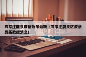石家庄鹿泉疫情政策最新（石家庄鹿泉区疫情最新数据消息）