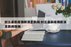 封丘最新疫情新消息新闻:封丘最新疫情新消息新闻视频