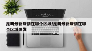 昆明最新疫情在哪个区域/昆明最新疫情在哪个区域爆发