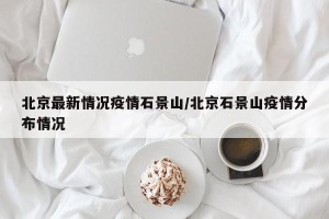 北京最新情况疫情石景山/北京石景山疫情分布情况