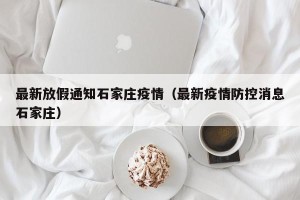 最新放假通知石家庄疫情（最新疫情防控消息石家庄）