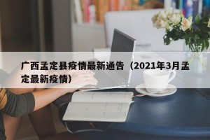 广西孟定县疫情最新通告（2021年3月孟定最新疫情）