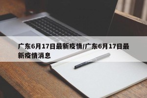 广东6月17日最新疫情/广东6月17日最新疫情消息