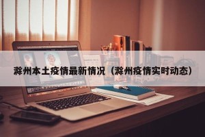 滁州本土疫情最新情况（滁州疫情实时动态）