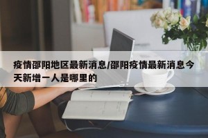 疫情邵阳地区最新消息/邵阳疫情最新消息今天新增一人是哪里的