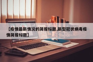 【疫情最新情况的简报标题,新型冠状病毒疫情简报标题】