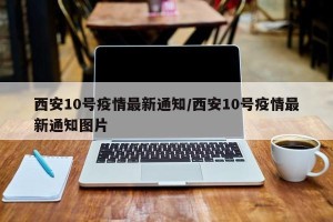 西安10号疫情最新通知/西安10号疫情最新通知图片