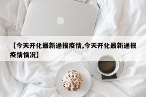 【今天开化最新通报疫情,今天开化最新通报疫情情况】