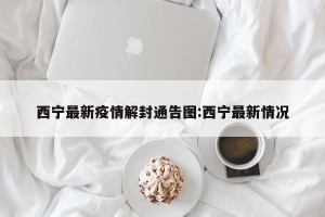 西宁最新疫情解封通告图:西宁最新情况