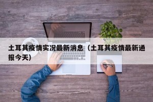 土耳其疫情实况最新消息（土耳其疫情最新通报今天）