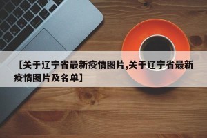 【关于辽宁省最新疫情图片,关于辽宁省最新疫情图片及名单】