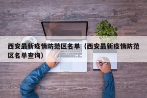 西安最新疫情防范区名单（西安最新疫情防范区名单查询）