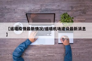 【遥墙疫情最新情况/遥墙机场建设最新消息】