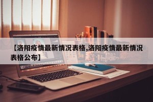 【洛阳疫情最新情况表格,洛阳疫情最新情况表格公布】