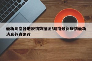 最新湖南各地疫情数据图/湖南最新疫情最新消息各省确诊