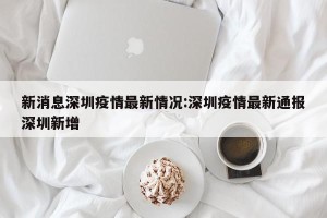 新消息深圳疫情最新情况:深圳疫情最新通报深圳新增