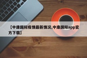 【中康国际疫情最新情况,中康国际app官方下载】
