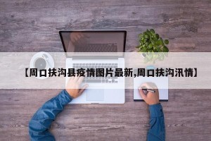【周口扶沟县疫情图片最新,周口扶沟汛情】