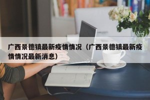 广西景德镇最新疫情情况（广西景德镇最新疫情情况最新消息）
