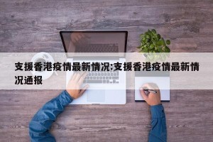 支援香港疫情最新情况:支援香港疫情最新情况通报