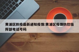 黄浦区防疫最新通知疫情:黄浦区疫情防控指挥部电话号码
