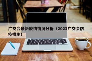 广交会最新疫情情况分析（2021广交会防疫措施）