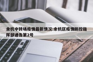 余杭中转场疫情最新情况:余杭区疫情防控指挥部通告第2号