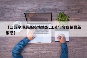 【江苏宁港最新疫情情况,江苏句容疫情最新消息】