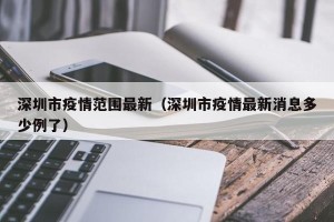 深圳市疫情范围最新（深圳市疫情最新消息多少例了）