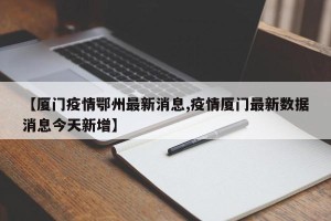 【厦门疫情鄂州最新消息,疫情厦门最新数据消息今天新增】
