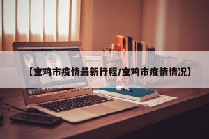【宝鸡市疫情最新行程/宝鸡市疫情情况】