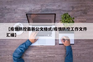 【疫情防控最新公文格式/疫情防控工作文件汇编】