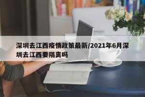 深圳去江西疫情政策最新/2021年6月深圳去江西要隔离吗